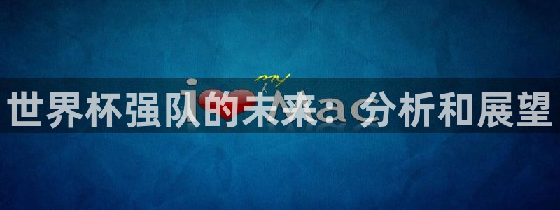 世界杯直播网:世界杯强队的未来:分析和展望